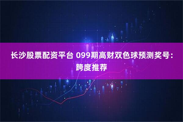 长沙股票配资平台 099期高财双色球预测奖号：跨度推荐
