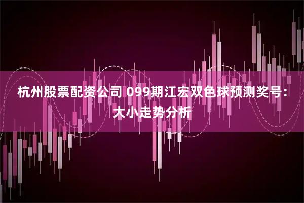杭州股票配资公司 099期江宏双色球预测奖号：大小走势分析